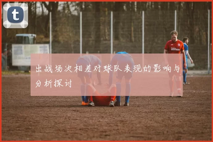 出战场次相差对球队表现的影响与分析探讨