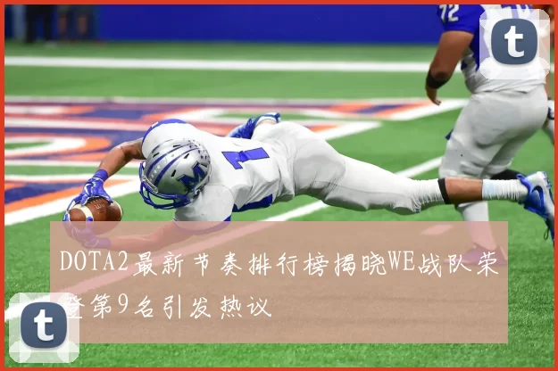 DOTA2最新节奏排行榜揭晓WE战队荣登第9名引发热议