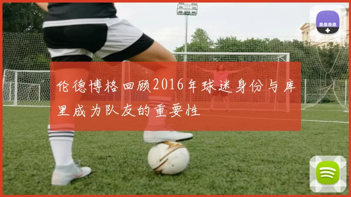 伦德博格回顾2016年球迷身份与库里成为队友的重要性