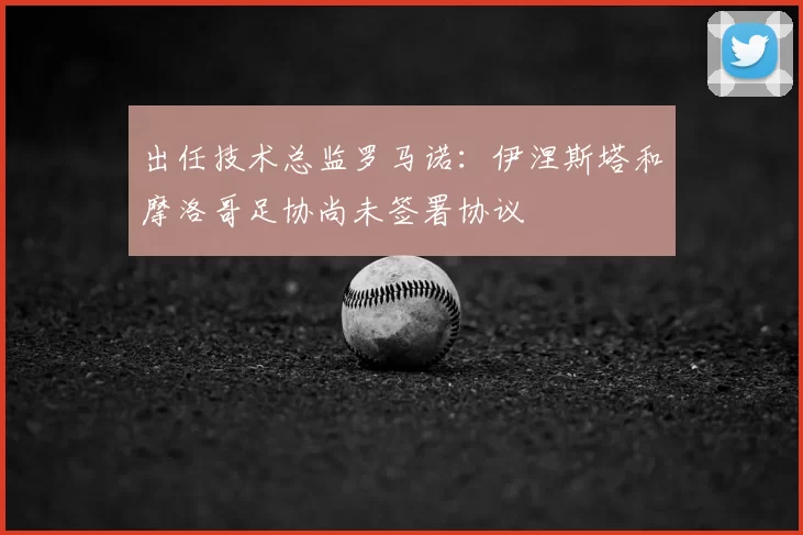 出任技术总监罗马诺：伊涅斯塔和摩洛哥足协尚未签署协议