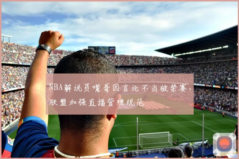 NBA解说员嘴哥因言论不当被禁赛,联盟加强直播管理规范