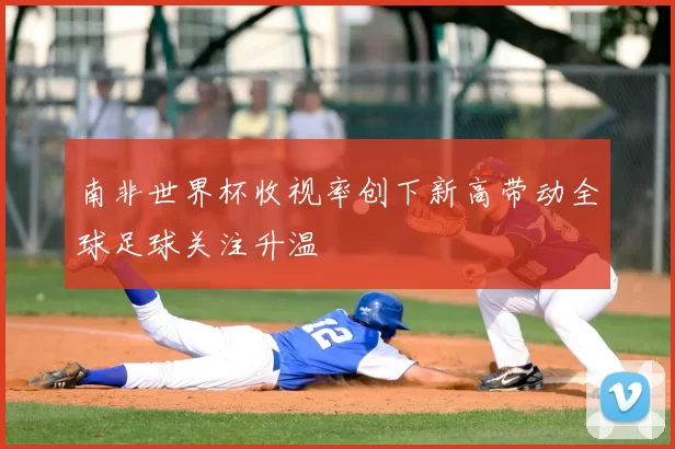 南非世界杯收视率创下新高带动全球足球关注升温