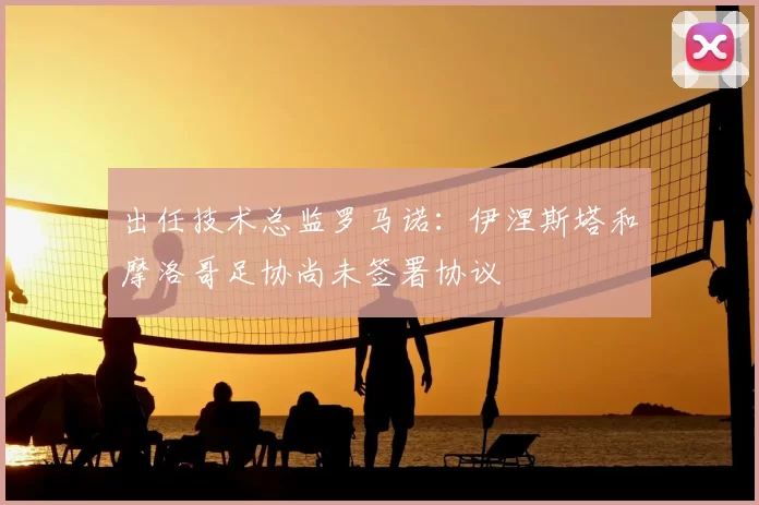 出任技术总监罗马诺:伊涅斯塔和摩洛哥足协尚未签署协议