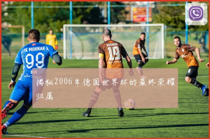 揭秘2006年德国世界杯的最终荣耀归属