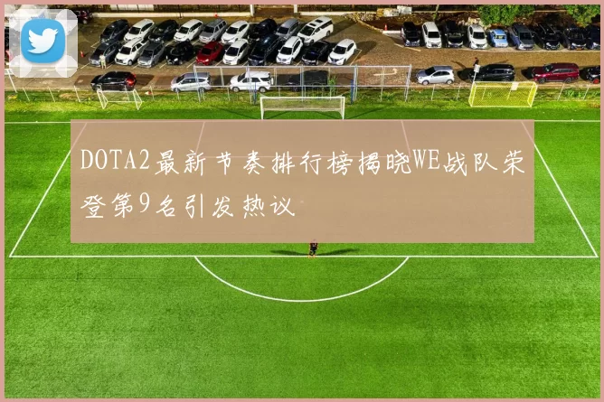 DOTA2最新节奏排行榜揭晓WE战队荣登第9名引发热议