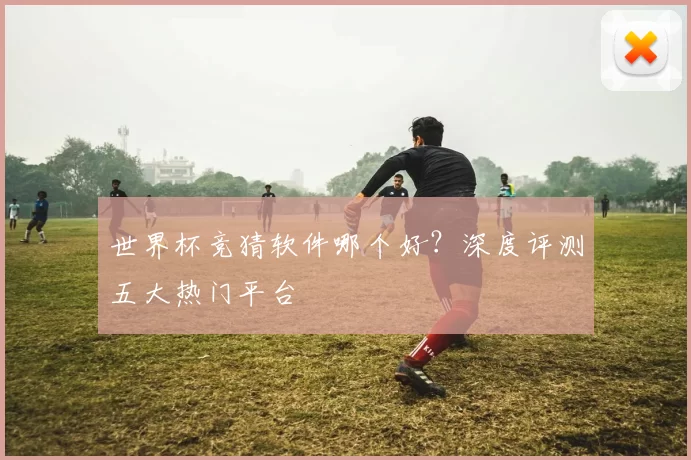 世界杯竞猜软件哪个好?深度评测五大热门平台