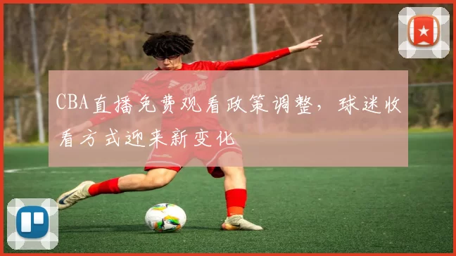 CBA直播免费观看政策调整,球迷收看方式迎来新变化