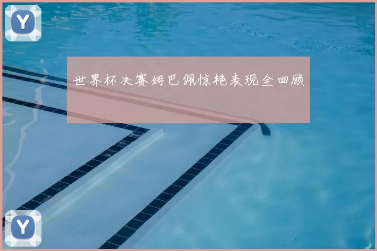 世界杯决赛姆巴佩惊艳表现全回顾