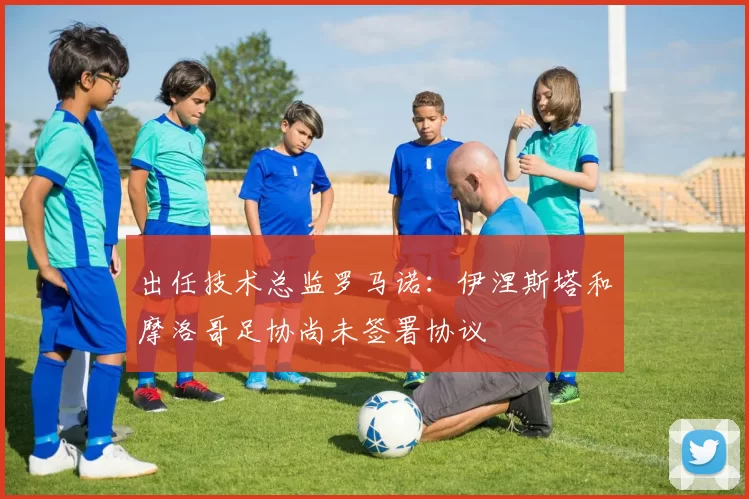 出任技术总监罗马诺:伊涅斯塔和摩洛哥足协尚未签署协议