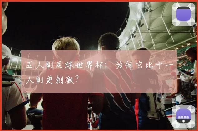 五人制足球世界杯:为何它比十一人制更刺激?