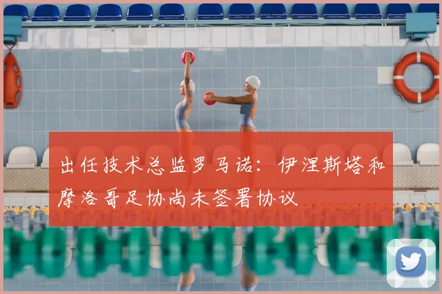 出任技术总监罗马诺:伊涅斯塔和摩洛哥足协尚未签署协议