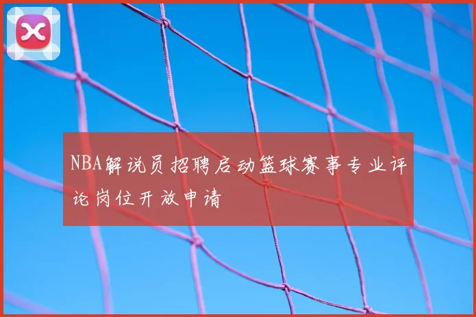 NBA解说员招聘启动篮球赛事专业评论岗位开放申请
