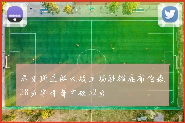尼克斯圣诞大战主场胜雄鹿布伦森38分字母哥空砍32分