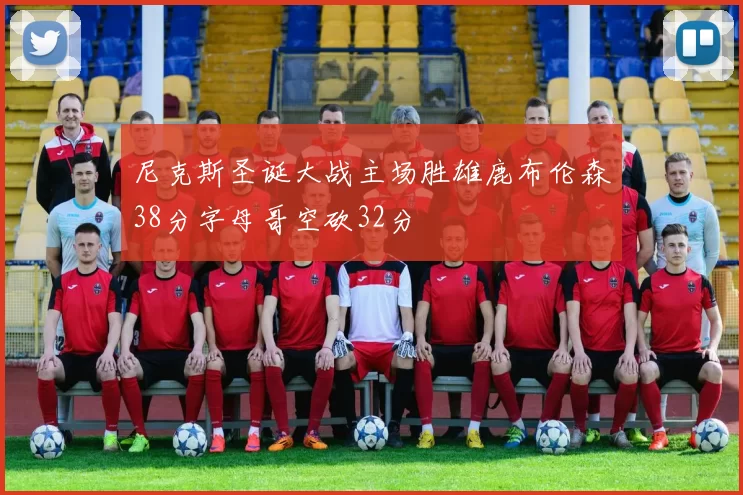 尼克斯圣诞大战主场胜雄鹿布伦森38分字母哥空砍32分