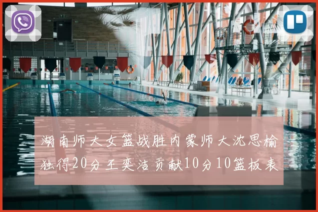 湖南师大女篮战胜内蒙师大沈思榆独得20分王奕洁贡献10分10篮板表现出色