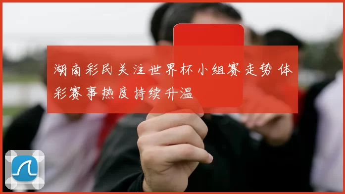 湖南彩民关注世界杯小组赛走势 体彩赛事热度持续升温