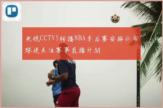 央视CCTV5转播NBA季后赛安排公布球迷关注赛事直播计划