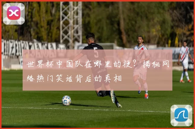 世界杯中国队在哪里的梗?揭秘网络热门笑话背后的真相