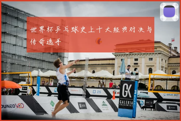 世界杯乒乓球史上十大经典对决与传奇选手