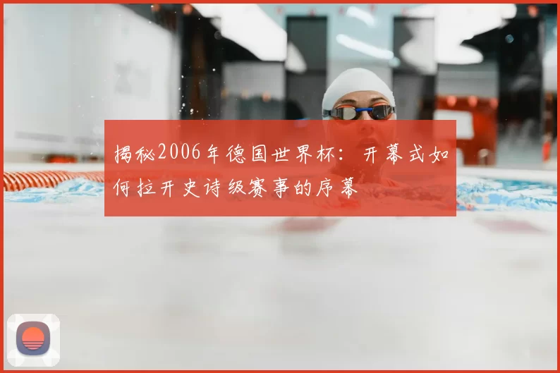 揭秘2006年德国世界杯:开幕式如何拉开史诗级赛事的序幕