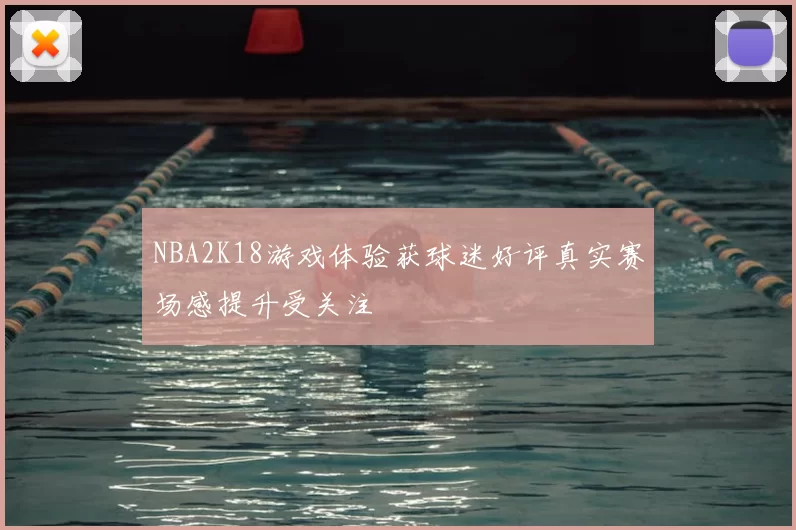 NBA2K18游戏体验获球迷好评真实赛场感提升受关注