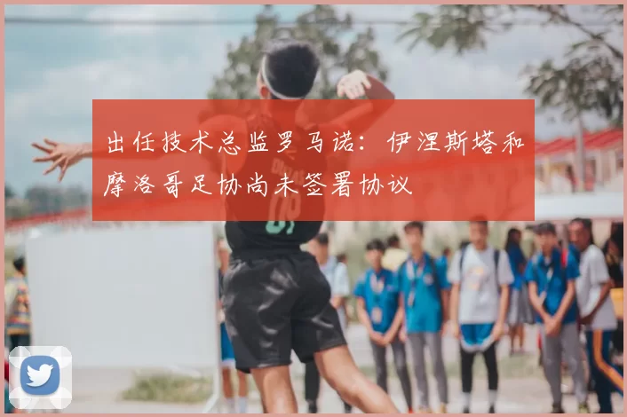 出任技术总监罗马诺:伊涅斯塔和摩洛哥足协尚未签署协议