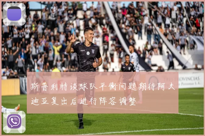斯普利特谈球队平衡问题期待阿夫迪亚复出后进行阵容调整