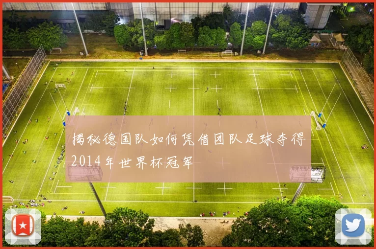 揭秘德国队如何凭借团队足球夺得2014年世界杯冠军