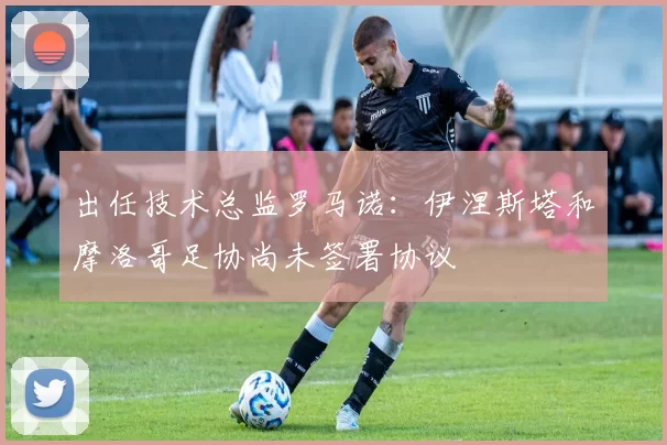 出任技术总监罗马诺:伊涅斯塔和摩洛哥足协尚未签署协议