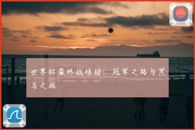 世界杯最终战绩榜:冠军之路与黑马之旅