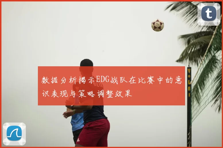 数据分析揭示EDG战队在比赛中的意识表现与策略调整效果