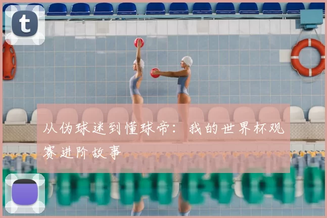 从伪球迷到懂球帝:我的世界杯观赛进阶故事