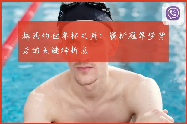 梅西的世界杯之痛:解析冠军梦背后的关键转折点