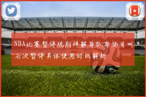 NBA比赛暂停规则详解每队每场可叫七次暂停具体使用时机解析