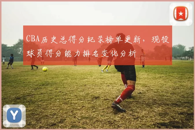 CBA历史总得分纪录榜单更新,现役球员得分能力排名变化分析