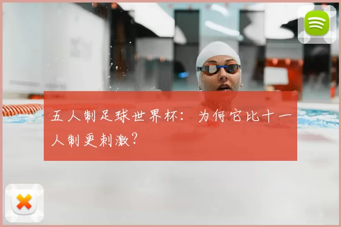 五人制足球世界杯:为何它比十一人制更刺激?