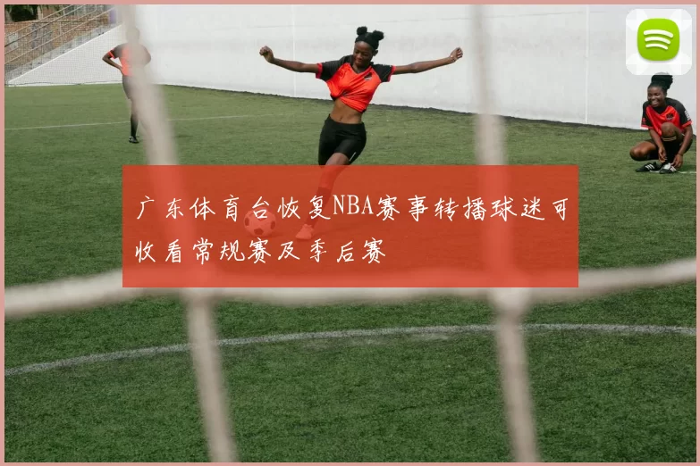 广东体育台恢复NBA赛事转播球迷可收看常规赛及季后赛