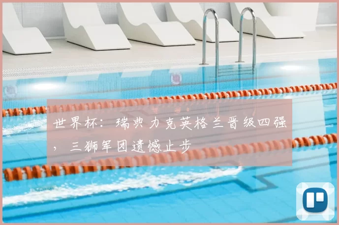 世界杯：瑞典力克英格兰晋级四强，三狮军团遗憾止步