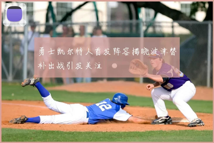勇士凯尔特人首发阵容揭晓波津替补出战引发关注