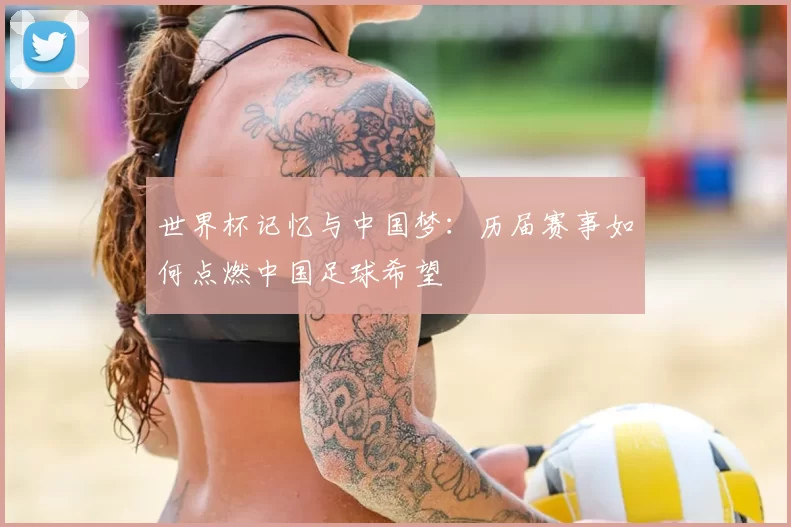 世界杯记忆与中国梦:历届赛事如何点燃中国足球希望