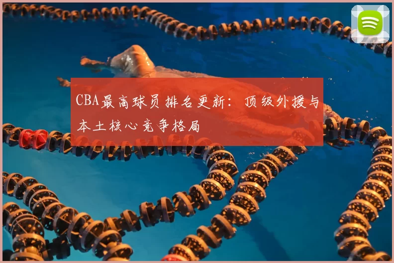 CBA最高球员排名更新：顶级外援与本土核心竞争格局