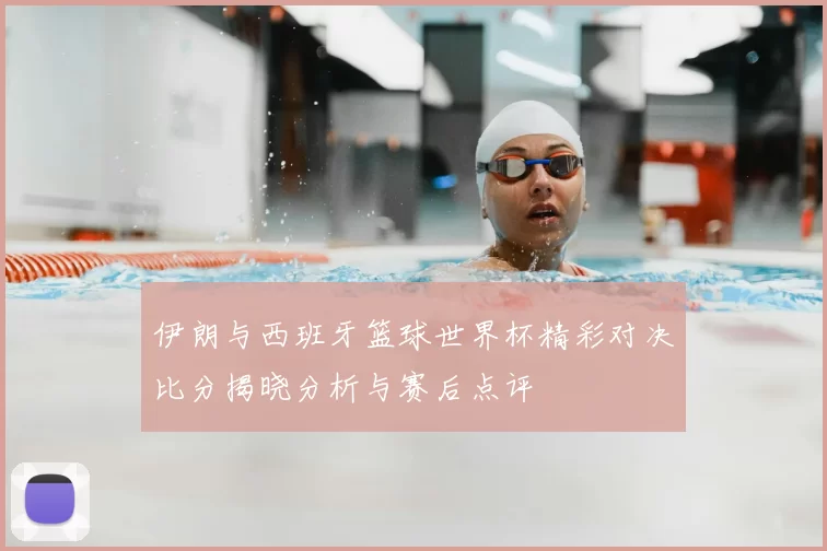 伊朗与西班牙篮球世界杯精彩对决比分揭晓分析与赛后点评