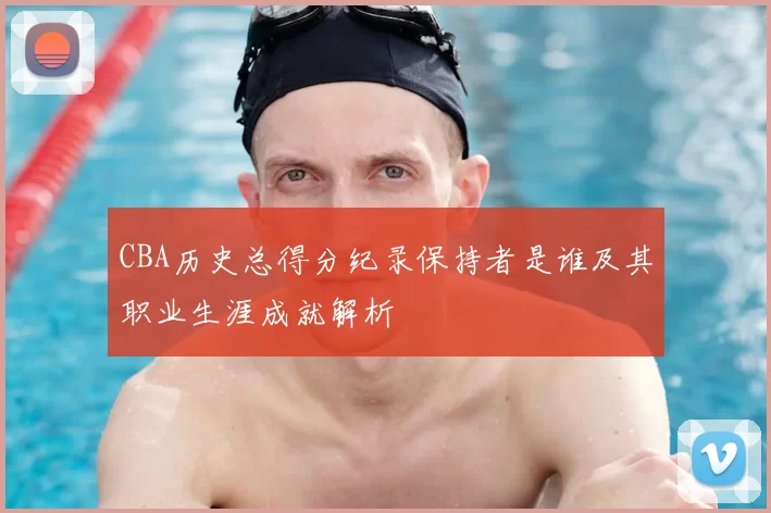 CBA历史总得分纪录保持者是谁及其职业生涯成就解析