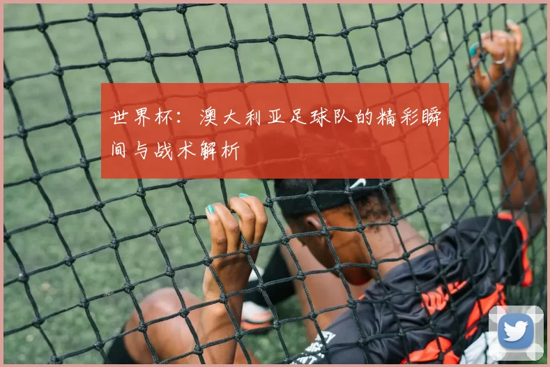 世界杯：澳大利亚足球队的精彩瞬间与战术解析