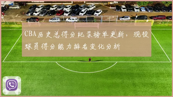 CBA历史总得分纪录榜单更新，现役球员得分能力排名变化分析