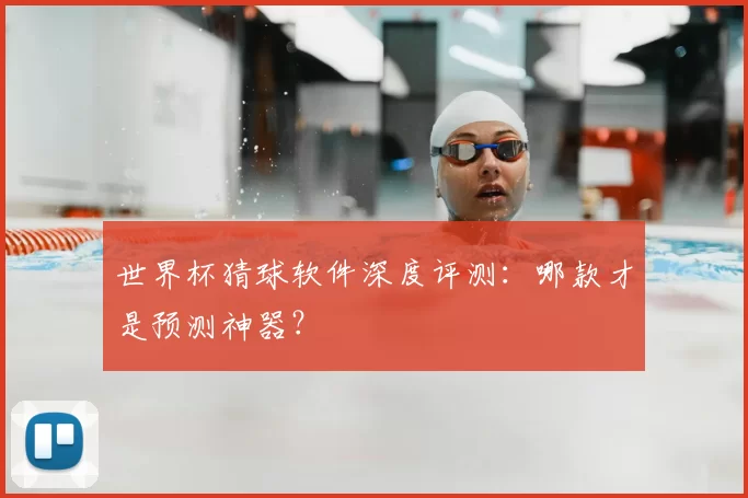 世界杯猜球软件深度评测:哪款才是预测神器?