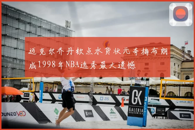 迈克尔乔丹钦点水货状元夸梅布朗成1998年NBA选秀最大遗憾