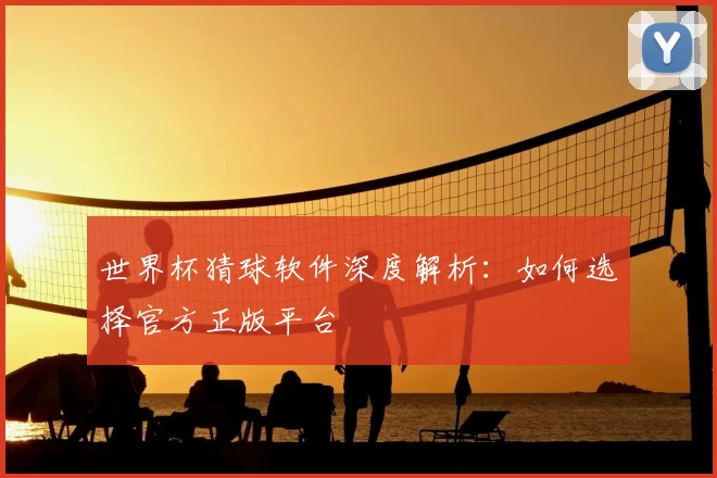 世界杯猜球软件深度解析:如何选择官方正版平台