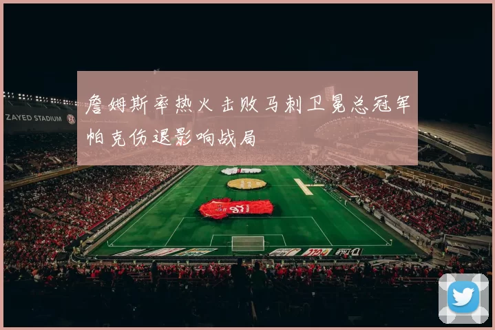 詹姆斯率热火击败马刺卫冕总冠军帕克伤退影响战局
