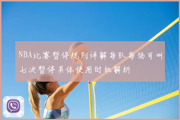 NBA比赛暂停规则详解每队每场可叫七次暂停具体使用时机解析